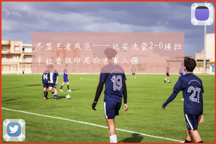 尽显王者风范——记安洗莹2-0横扫辛杜晋级印尼公开赛八强
