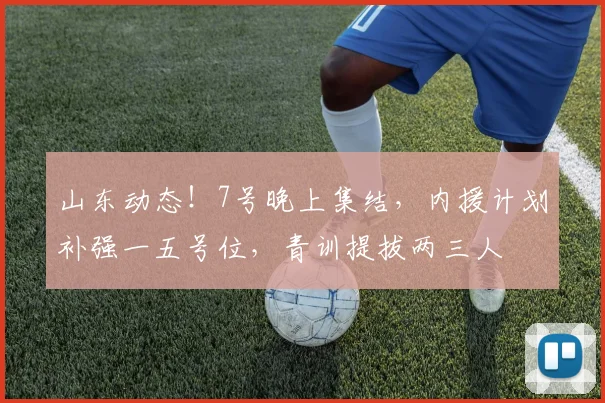 山东动态！7号晚上集结，内援计划补强一五号位，青训提拔两三人