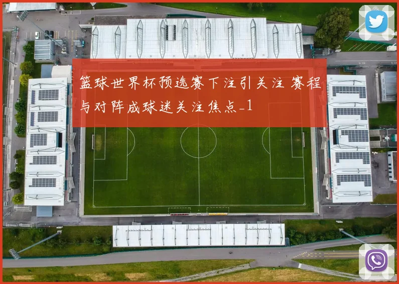 篮球世界杯预选赛下注引关注 赛程与对阵成球迷关注焦点_1