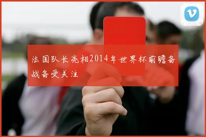 法国队长亮相2014年世界杯前瞻备战备受关注