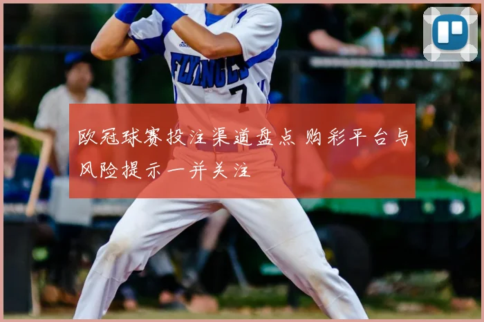 欧冠球赛投注渠道盘点 购彩平台与风险提示一并关注
